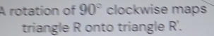 A rotation of 90° clockwise maps 
triangle R onto triangle R'.