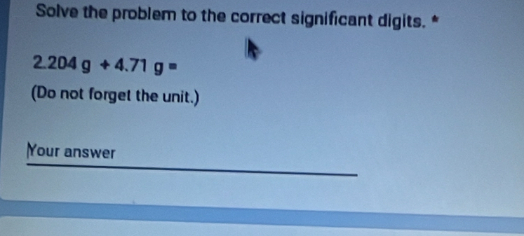 Solve the problem to the correct significant digits. *
2.204g+4.71g=
(Do not forget the unit.) 
Your answer