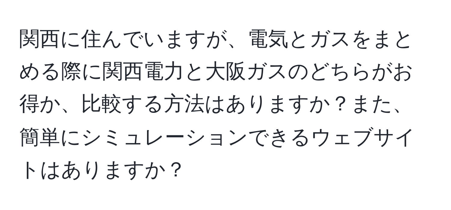 関西に住んでいますが、電気とガスをまとめる際に関西電力と大阪ガスのどちらがお得か、比較する方法はありますか？また、簡単にシミュレーションできるウェブサイトはありますか？