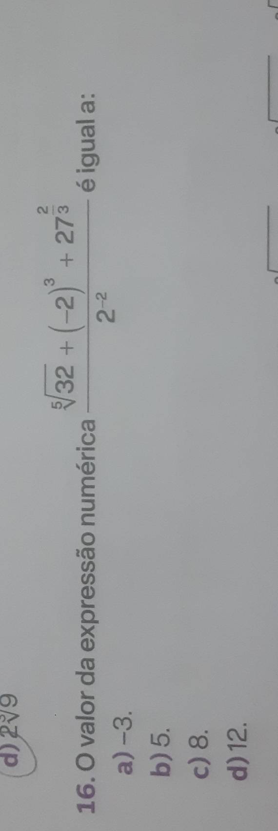 2sqrt(9)
16. O valor da expressão numérica frac sqrt[5](32)+(-2)^3+27^(frac 2)32^(-2) é igual a:
a) -3.
b) 5.
c) 8.
d) 12.