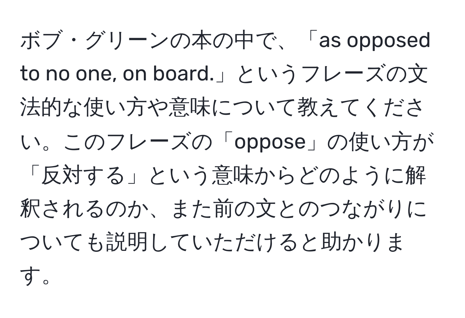 ボブ・グリーンの本の中で、「as opposed to no one, on board.」というフレーズの文法的な使い方や意味について教えてください。このフレーズの「oppose」の使い方が「反対する」という意味からどのように解釈されるのか、また前の文とのつながりについても説明していただけると助かります。