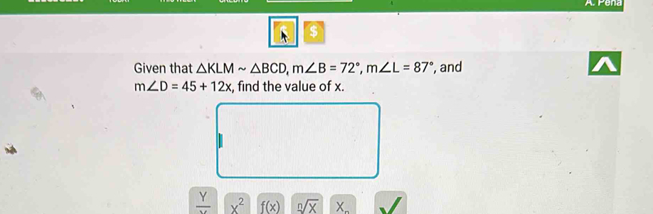 Pena 
$ 
Given that △ KLMsim △ BCD, m∠ B=72°, m∠ L=87° , and
m∠ D=45+12x , find the value of x.
 Y/Y  x^2 f(x) sqrt[n](X)X_n