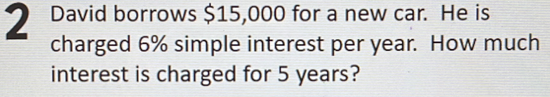 David borrows $15,000 for a new car. He is 
charged 6% simple interest per year. How much 
interest is charged for 5 years?