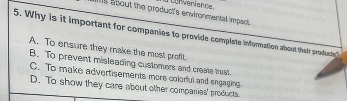 convenience.
s about the product's environmental impact .
5. Why is it important for companies to provide complete information about their products?
A. To ensure they make the most profit.
B. To prevent misleading customers and create trust.
C. To make advertisements more colorful and engaging.
D. To show they care about other companies' products.