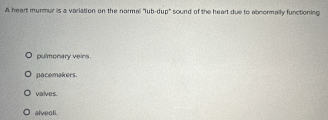 A heart murmur is a variation on the normal "lub-dup" sound of the heart due to abnormally functioning
pulmonary veins.
pacemakers.
valves.
alveoli.