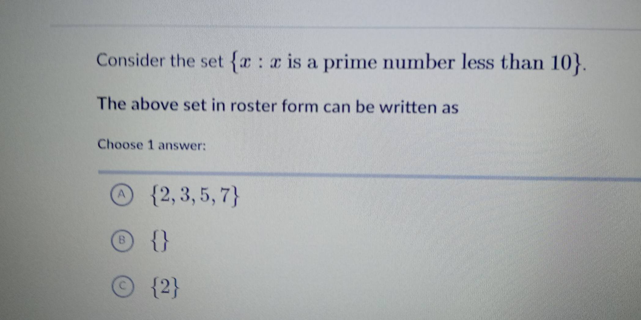 Consider the set  x:x is a prime number less than 10. 
The above set in roster form can be written as
Choose 1 answer:
A  2,3,5,7
B  
 2