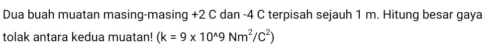 Dua buah muatan masing-masing +2 C dan -4 C terpisah sejauh 1 m. Hitung besar gaya 
tolak antara kedua muatan! (k=9* 10^(wedge)9Nm^2/C^2)