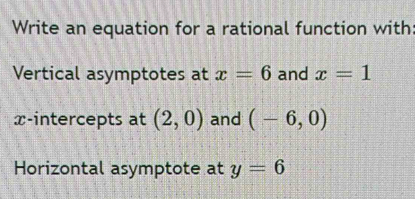 Write an equation for a rational function with: 
Vertical asymptotes at x=6 and x=1
x-intercepts at (2,0) and (-6,0)
Horizontal asymptote at y=6