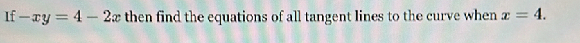 If -xy=4-2x then find the equations of all tangent lines to the curve when x=4.