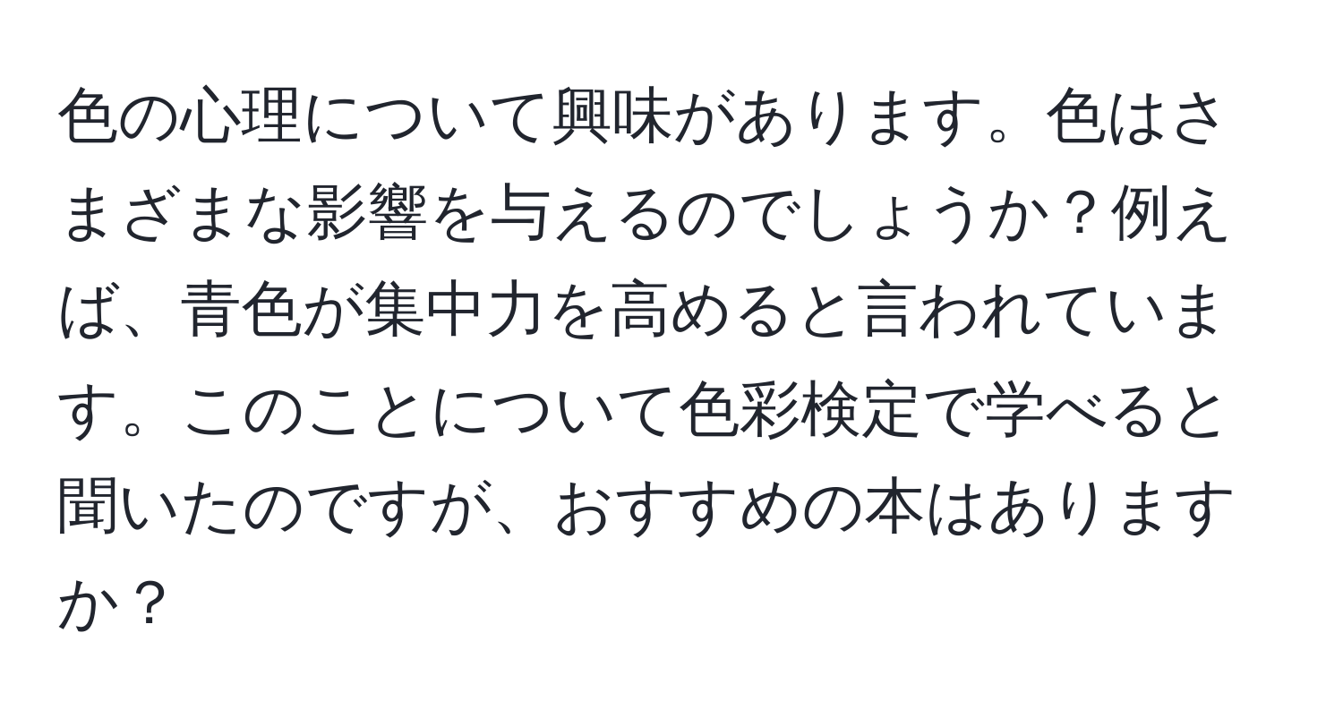 色の心理について興味があります。色はさまざまな影響を与えるのでしょうか？例えば、青色が集中力を高めると言われています。このことについて色彩検定で学べると聞いたのですが、おすすめの本はありますか？