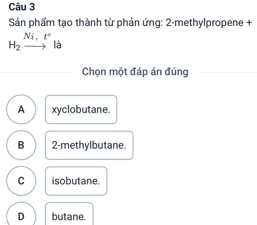 Sản phẩm tạo thành từ phản ứng: 2-methylpropene +
H_2xrightarrow Ni,t^ola
Chọn một đáp án đúng
A xyclobutane.
B 2 -methylbutane.
C isobutane.
D butane.