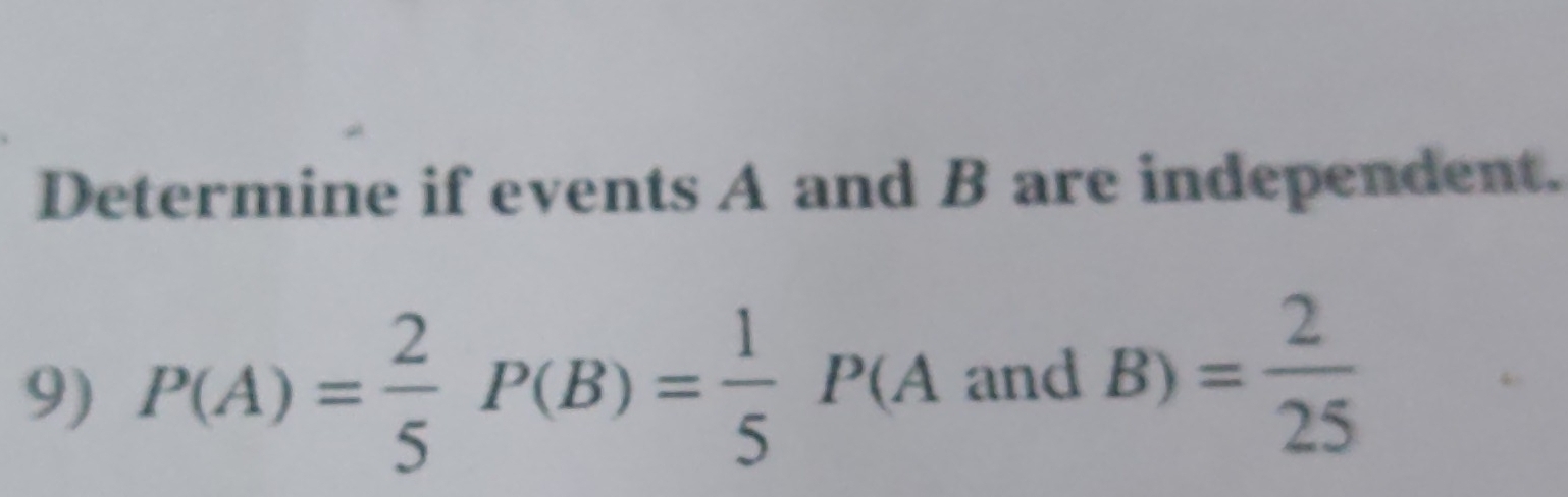 Determine if events A and B are independent. 
9) P(A)= 2/5 P(B)= 1/5 P(A 4andB)= 2/25 