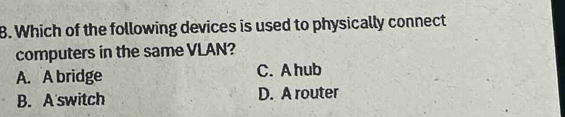 Which of the following devices is used to physically connect
computers in the same VLAN?
A. A bridge C. A hub
B. A'switch D. A router