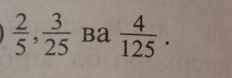  2/5 ,  3/25  Ba  4/125 .