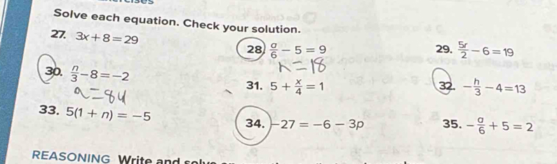 Solve each equation. Check your solution. 
27. 3x+8=29 29.  5r/2 -6=19
28  a/6 -5=9
30.  n/3 -8=-2
31. 5+ x/4 =1 32. - h/3 -4=13
33. 5(1+n)=-5
34. -27=-6-3p 35. - a/6 +5=2
REASONING Write and