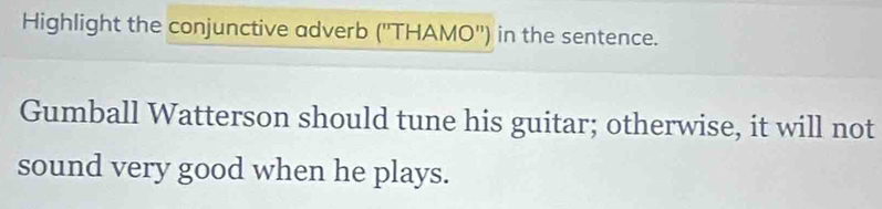 Highlight the conjunctive adverb (''THAMO'') in the sentence. 
Gumball Watterson should tune his guitar; otherwise, it will not 
sound very good when he plays.