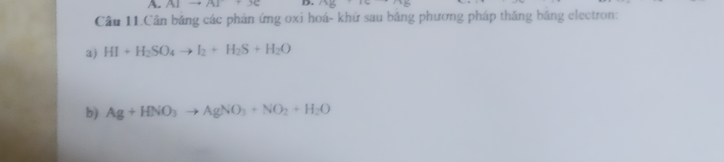 A AIto AI+JC D. * frac 0
Câu 11.Cân bảng các phản ứng oxi hoá- khử sau bảng phương pháp thăng băng electron: 
a) HI+H_2SO_4to I_2+H_2S+H_2O
b) Ag+HNO_3to AgNO_3+NO_2+H_2O