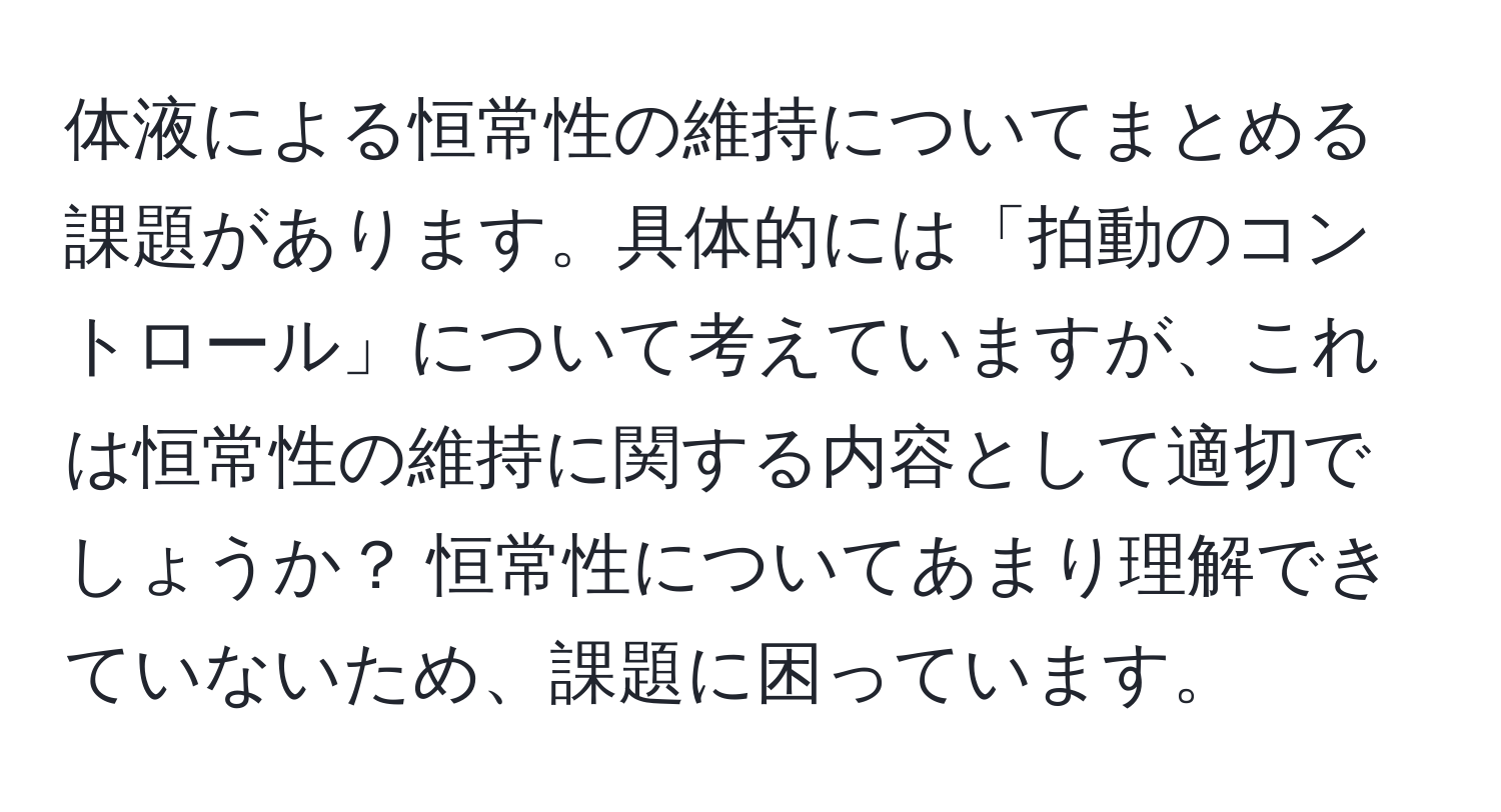 体液による恒常性の維持についてまとめる課題があります。具体的には「拍動のコントロール」について考えていますが、これは恒常性の維持に関する内容として適切でしょうか？ 恒常性についてあまり理解できていないため、課題に困っています。