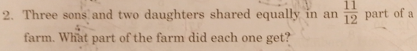 Three sons and two daughters shared equally in an  11/12  part of a 
farm. What part of the farm did each one get?