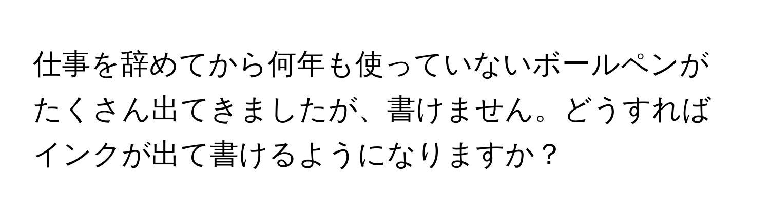 仕事を辞めてから何年も使っていないボールペンがたくさん出てきましたが、書けません。どうすればインクが出て書けるようになりますか？