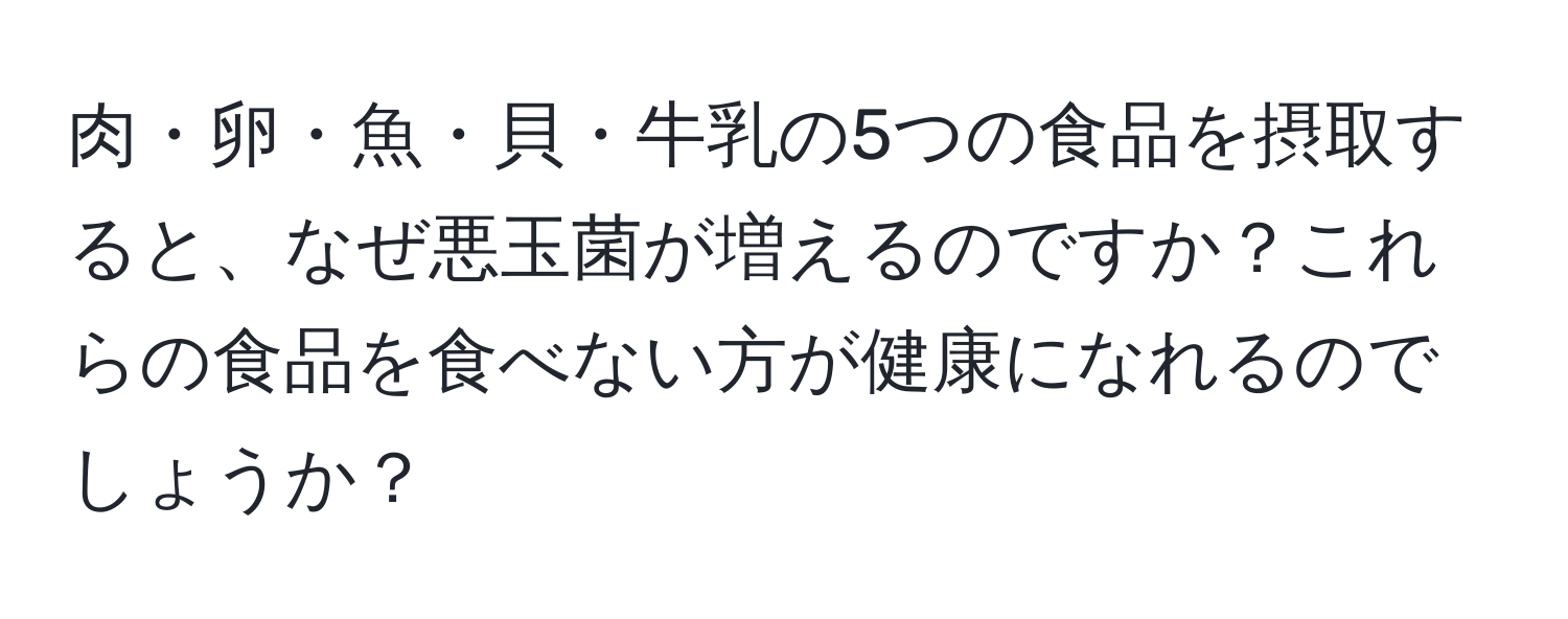 肉・卵・魚・貝・牛乳の5つの食品を摂取すると、なぜ悪玉菌が増えるのですか？これらの食品を食べない方が健康になれるのでしょうか？