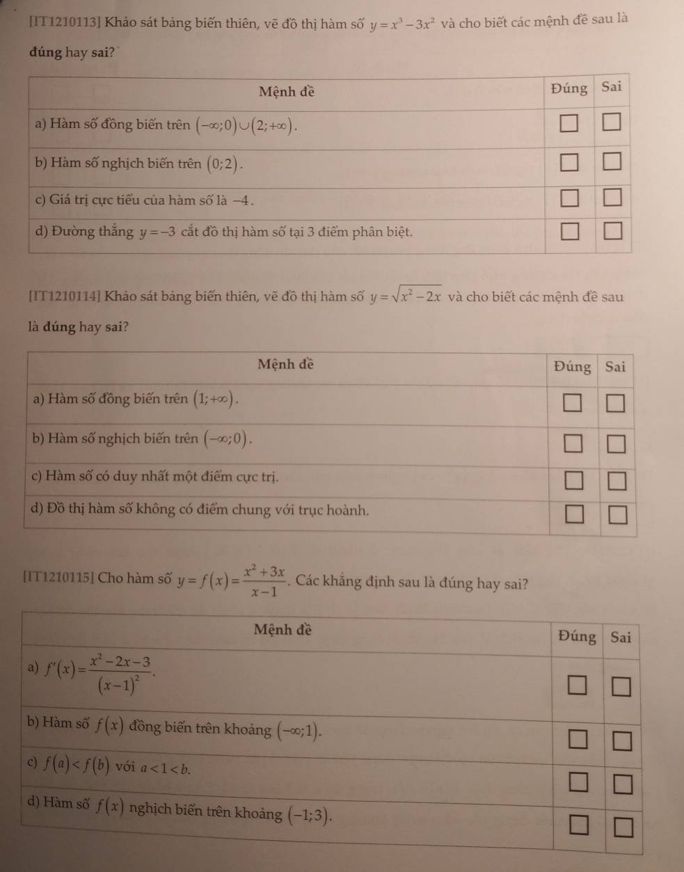 [IT1210113] Khảo sát bảng biến thiên, vẽ đồ thị hàm số y=x^3-3x^2 và cho biết các mệnh đề sau là
dúng hay sai? 
[IT1210114] Khảo sát bảng biến thiên, vẽ đồ thị hàm số y=sqrt(x^2-2x) và cho biết các mệnh đề sau
là đúng hay sai?
[IT1210115] Cho hàm số y=f(x)= (x^2+3x)/x-1 . Các khẳng định sau là đúng hay sai?