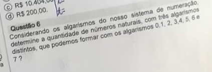 R$ 10 404,0
④ R$ 200,00. 
Considerando os algarismos do nosso sistema de numeração 
Questão 6 
determine a quantidade de números naturais, com três algarismos 
distintos, que podemos formar com os algarismos 0, 1, 2, 3, 4, 5, 6 e
73
a