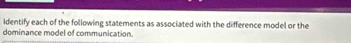 Identify each of the following statements as associated with the difference model or the 
dominance model of communication.