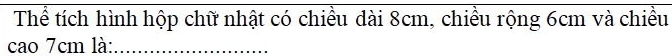 Thể tích hình hộp chữ nhật có chiều dài 8cm, chiều rộng 6cm và chiều 
cao 7cm là:_