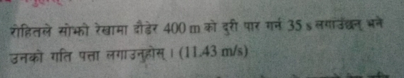 रोहितले सोभो रेखामा दौडेर 400 m को दुरी पार गर्न 35s लगाउंछन् भने 
उनको गति पत्ता लगाउनुहोस् । (11.43 m/s)