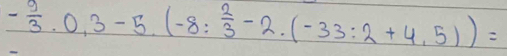 - 9/3 · 0,3-5.(-8: 2/3 -2.(-33:2+4.5))=