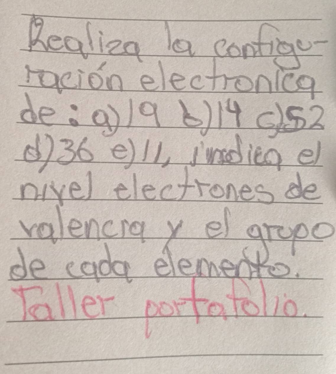 Realiza la confige- 
racion electronica 
de:9)/9 6) 145152
() 36 e)ll, jundieg el 
nivel electrones de 
valencra y el grape 
de cada elemento. 
Taller portatolio