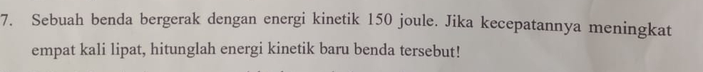 Sebuah benda bergerak dengan energi kinetik 150 joule. Jika kecepatannya meningkat 
empat kali lipat, hitunglah energi kinetik baru benda tersebut!