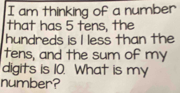 am thinking of a number 
that has 5 tens, the 
hundreds is I less than the 
tens, and the sum of my 
digits is 10. What is my 
number?