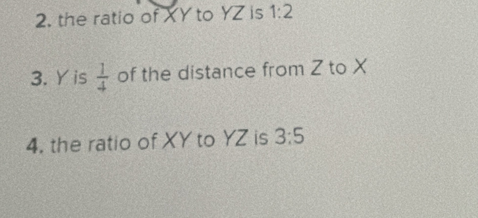 the ratio of XY to YZ is 1:2
3. Y is  1/4  of the distance from Z to X
4. the ratio of XY to YZ is 3:5