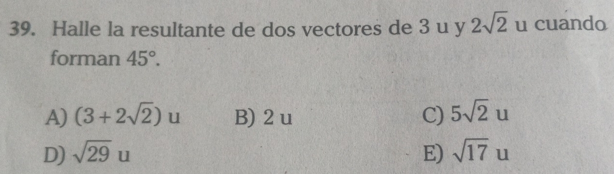 Halle la resultante de dos vectores de 3 u y 2sqrt(2) u cuando
forman 45°.
A) (3+2sqrt(2))u B) 2 u C) 5sqrt(2)u
D) sqrt(29)u E) sqrt(17)u