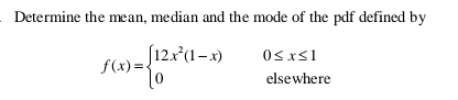 Determine the mean, median and the mode of the pdf defined by
f(x)=beginarrayl 12x^2(1-x)0≤ x≤ 1 0elsewhereendarray.