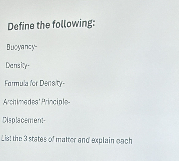 Define the following: 
Buoyancy- 
Density- 
Formula for Density- 
Archimedes’ Principle- 
Displacement- 
List the 3 states of matter and explain each