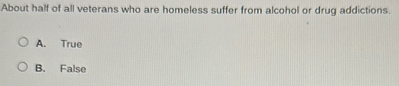 About half of all veterans who are homeless suffer from alcohol or drug addictions.
A. True
B. False