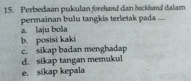 Perbedaan pukulan forehand dan backhand dalam
permainan bulu tangkis terletak pada ....
a. laju bola
b. posisi kaki
c. sikap badan menghadap
d. sikap tangan memukul
e. sikap kepala