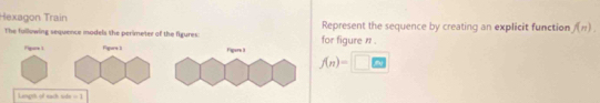 Hexagon Train Represent the sequence by creating an explicit function f(n). 
The fullowing sequence models the perimeter of the figures: for figure n . 
Figas1 Figure 1 Fapere It f(n)=□
Lingh of each side -1