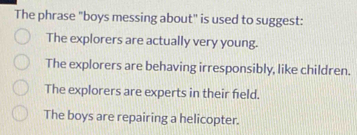 The phrase "boys messing about" is used to suggest:
The explorers are actually very young.
The explorers are behaving irresponsibly, like children.
The explorers are experts in their field.
The boys are repairing a helicopter.