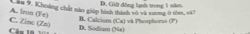 D. Giữ đông lạnh trong 1 năm.
A. Iron (Fe) Cầu 9. Khoáng chất nào giúp hình thành vô và xương ở tôm, cả?
B. Calcium (Ca) và Phosphorus (P)
C. Zinc (Zn)
Câu 10 D. Sodium (Na)