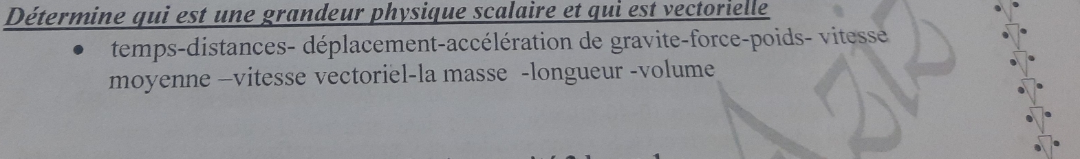 Détermine qui est une grandeur physique scalaire et qui est vectorielle 
temps-distances- déplacement-accélération de gravite-force-poids- vitesse 
moyenne —vitesse vectoriel-la masse -longueur -volume