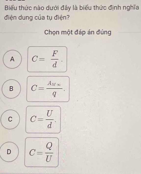 Biểu thức nào dưới đây là biểu thức định nghĩa
điện dung của tụ điện?
Chọn một đáp án đúng
A C= F/d .
B C=frac A_M∈fty q.
C C= U/d .
D C= Q/U 