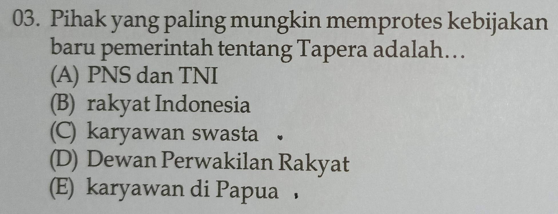 Pihak yang paling mungkin memprotes kebijakan
baru pemerintah tentang Tapera adalah…
(A) PNS dan TNI
(B) rakyat Indonesia
(C) karyawan swasta •
(D) Dewan Perwakilan Rakyat
(E) karyawan di Papua ，