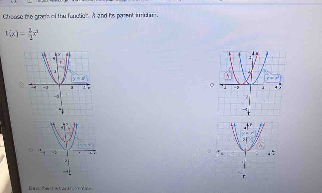 Choose the graph of the function h and its parent function.
h(x)= 3/2 x^2
。
 
 
Describe the transformation.