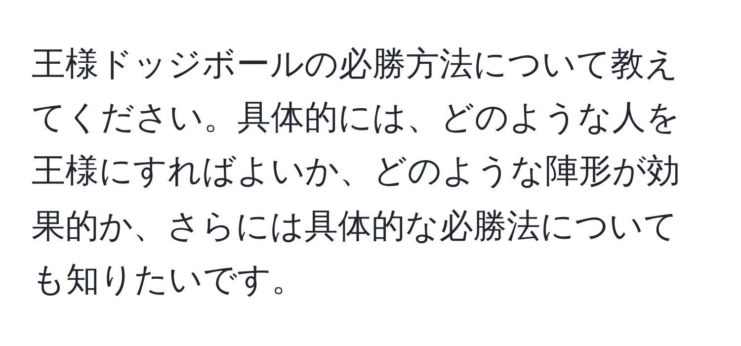 王様ドッジボールの必勝方法について教えてください。具体的には、どのような人を王様にすればよいか、どのような陣形が効果的か、さらには具体的な必勝法についても知りたいです。