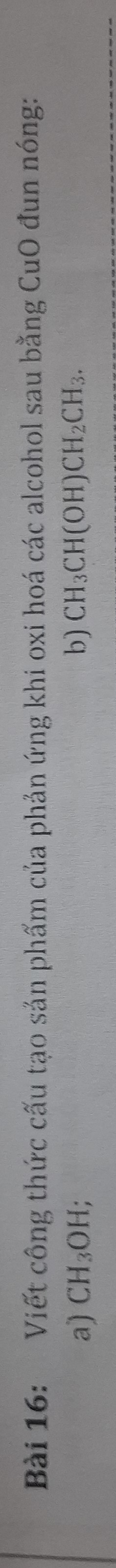 Viết công thức cấu tạo sản phẩm của phản ứng khi oxi hoá các alcohol sau bằng CuO đun nóng: 
a) CH_3OH b) CH_3CH(OH)CH_2CH_3.