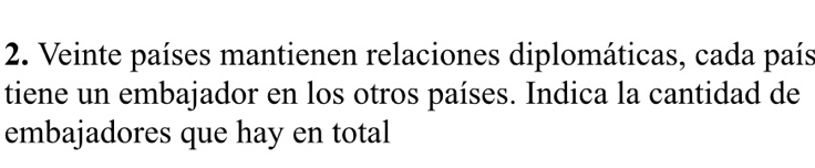 Veinte países mantienen relaciones diplomáticas, cada país 
tiene un embajador en los otros países. Indica la cantidad de 
embajadores que hay en total